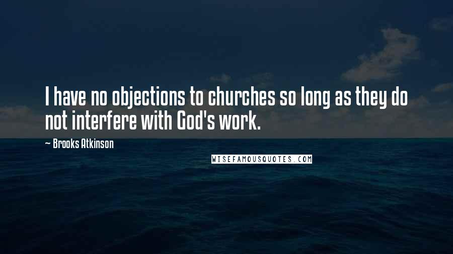 Brooks Atkinson Quotes: I have no objections to churches so long as they do not interfere with God's work.