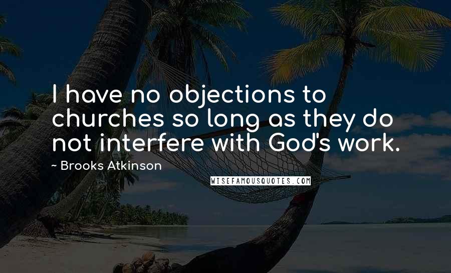 Brooks Atkinson Quotes: I have no objections to churches so long as they do not interfere with God's work.
