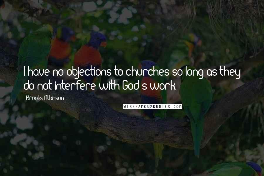 Brooks Atkinson Quotes: I have no objections to churches so long as they do not interfere with God's work.