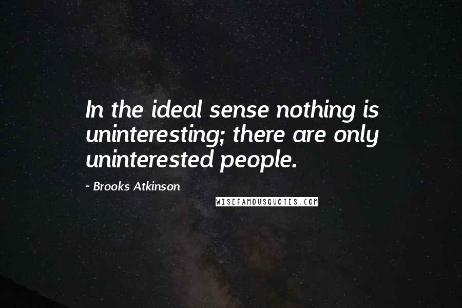 Brooks Atkinson Quotes: In the ideal sense nothing is uninteresting; there are only uninterested people.