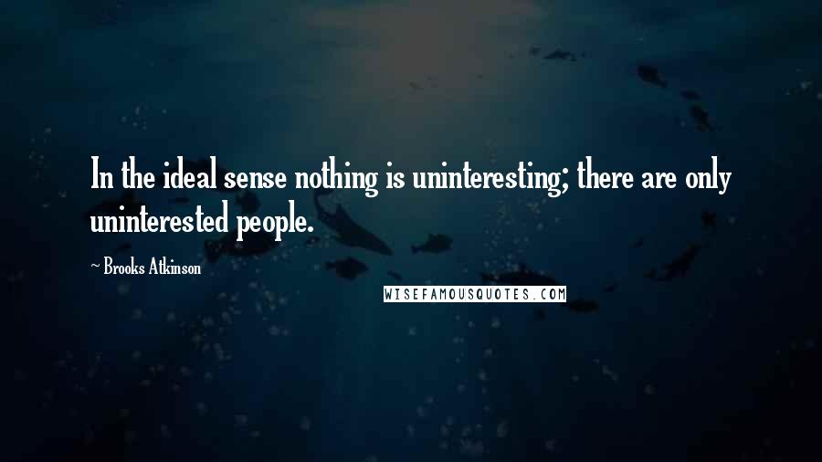 Brooks Atkinson Quotes: In the ideal sense nothing is uninteresting; there are only uninterested people.