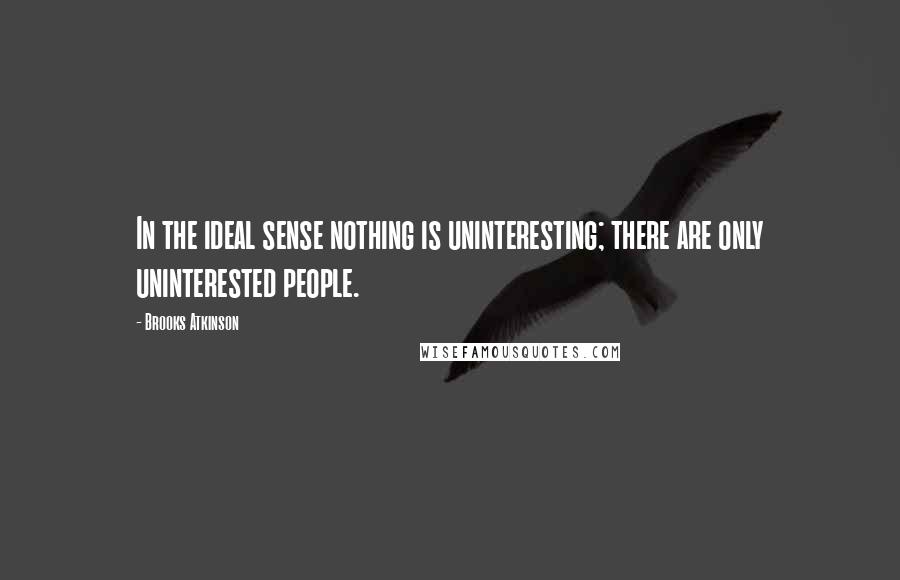 Brooks Atkinson Quotes: In the ideal sense nothing is uninteresting; there are only uninterested people.