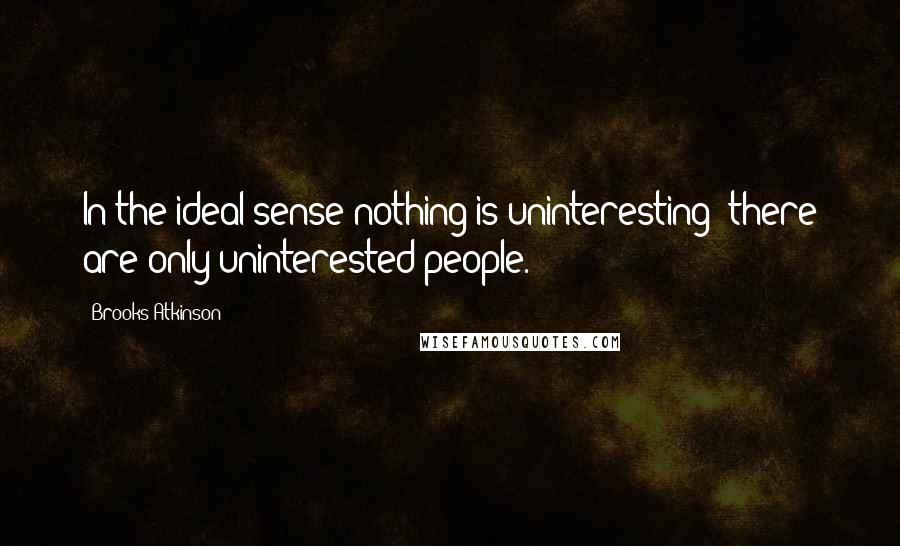 Brooks Atkinson Quotes: In the ideal sense nothing is uninteresting; there are only uninterested people.