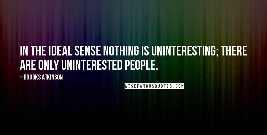 Brooks Atkinson Quotes: In the ideal sense nothing is uninteresting; there are only uninterested people.