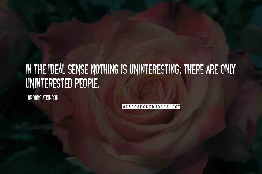 Brooks Atkinson Quotes: In the ideal sense nothing is uninteresting; there are only uninterested people.