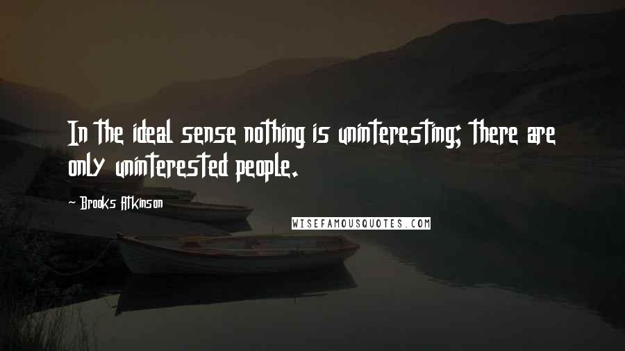 Brooks Atkinson Quotes: In the ideal sense nothing is uninteresting; there are only uninterested people.