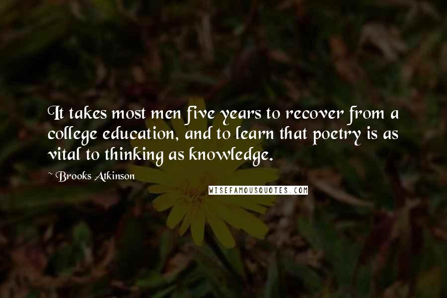 Brooks Atkinson Quotes: It takes most men five years to recover from a college education, and to learn that poetry is as vital to thinking as knowledge.