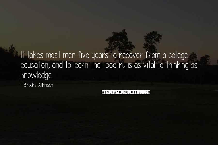 Brooks Atkinson Quotes: It takes most men five years to recover from a college education, and to learn that poetry is as vital to thinking as knowledge.