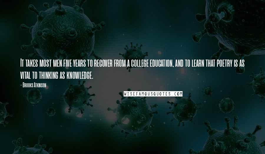 Brooks Atkinson Quotes: It takes most men five years to recover from a college education, and to learn that poetry is as vital to thinking as knowledge.