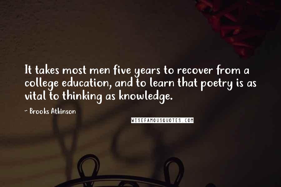 Brooks Atkinson Quotes: It takes most men five years to recover from a college education, and to learn that poetry is as vital to thinking as knowledge.