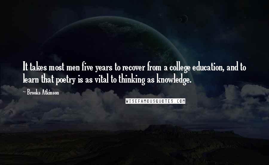 Brooks Atkinson Quotes: It takes most men five years to recover from a college education, and to learn that poetry is as vital to thinking as knowledge.