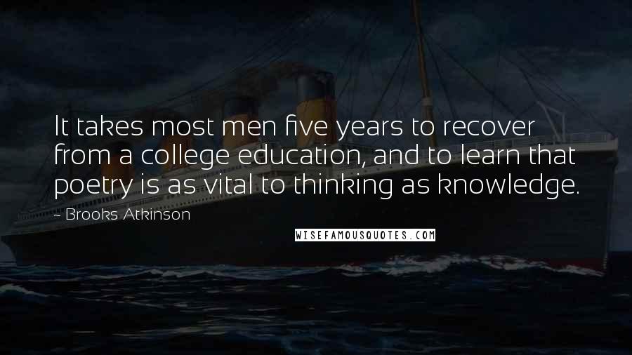 Brooks Atkinson Quotes: It takes most men five years to recover from a college education, and to learn that poetry is as vital to thinking as knowledge.