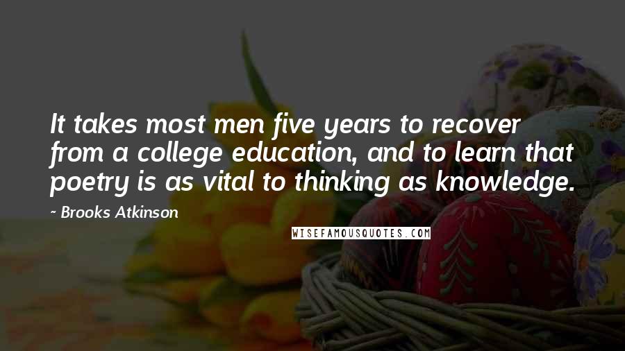 Brooks Atkinson Quotes: It takes most men five years to recover from a college education, and to learn that poetry is as vital to thinking as knowledge.