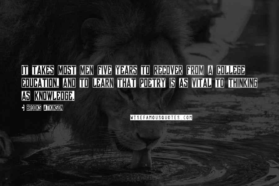 Brooks Atkinson Quotes: It takes most men five years to recover from a college education, and to learn that poetry is as vital to thinking as knowledge.