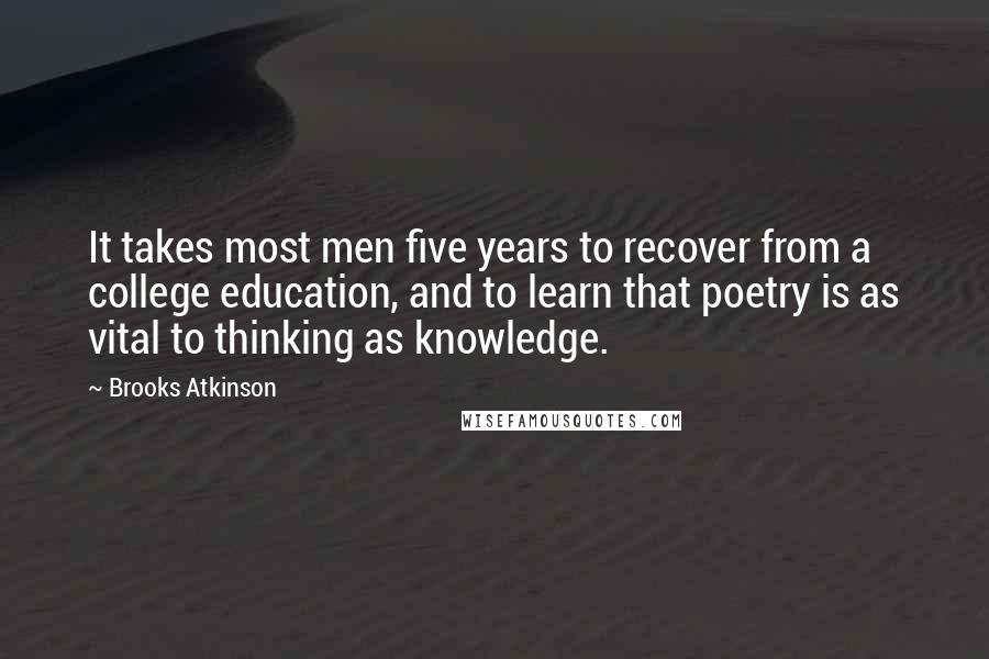 Brooks Atkinson Quotes: It takes most men five years to recover from a college education, and to learn that poetry is as vital to thinking as knowledge.