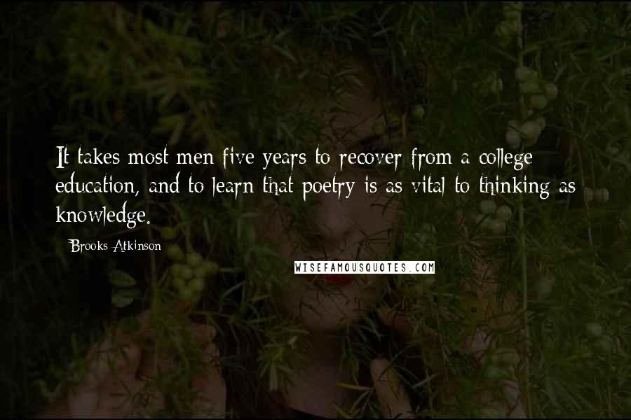 Brooks Atkinson Quotes: It takes most men five years to recover from a college education, and to learn that poetry is as vital to thinking as knowledge.