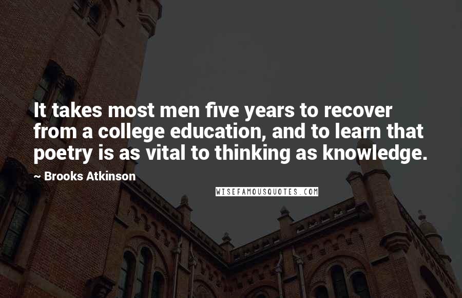 Brooks Atkinson Quotes: It takes most men five years to recover from a college education, and to learn that poetry is as vital to thinking as knowledge.