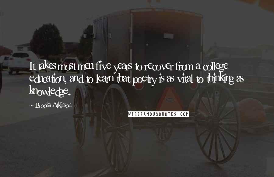 Brooks Atkinson Quotes: It takes most men five years to recover from a college education, and to learn that poetry is as vital to thinking as knowledge.