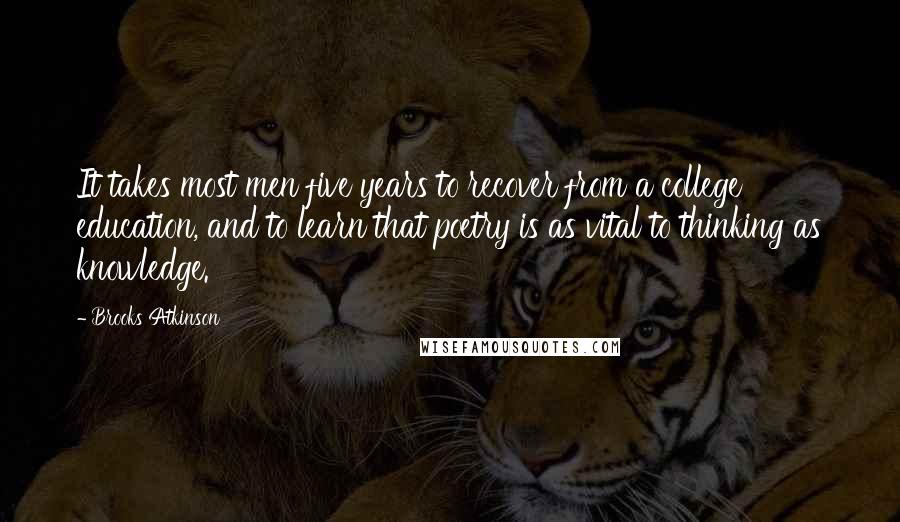 Brooks Atkinson Quotes: It takes most men five years to recover from a college education, and to learn that poetry is as vital to thinking as knowledge.