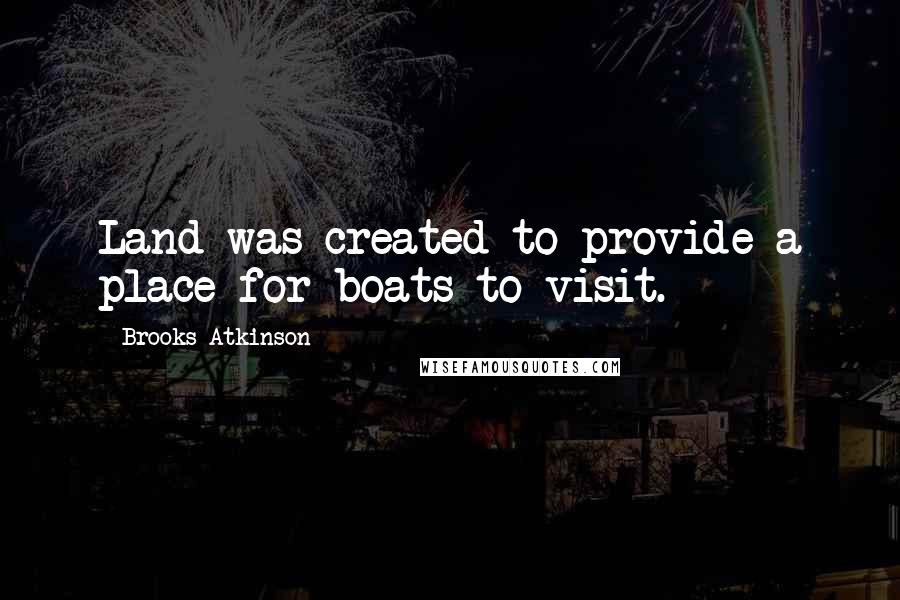 Brooks Atkinson Quotes: Land was created to provide a place for boats to visit.