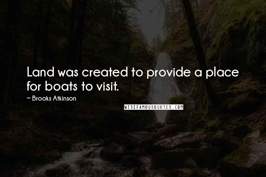 Brooks Atkinson Quotes: Land was created to provide a place for boats to visit.