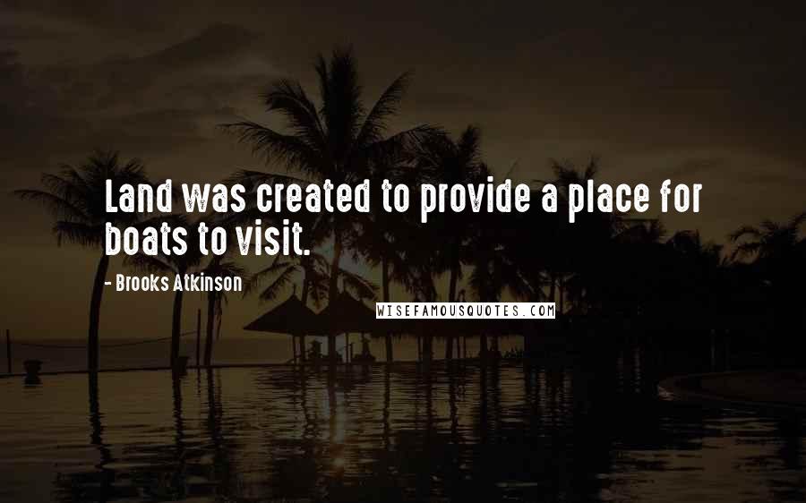 Brooks Atkinson Quotes: Land was created to provide a place for boats to visit.