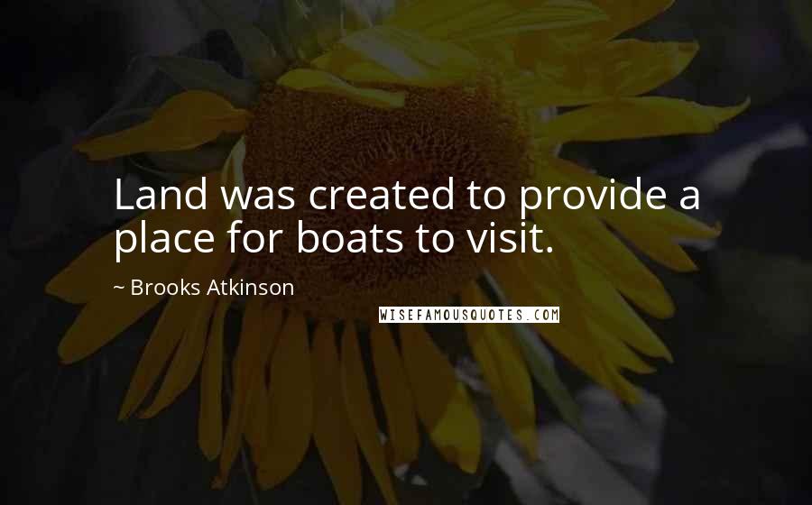 Brooks Atkinson Quotes: Land was created to provide a place for boats to visit.