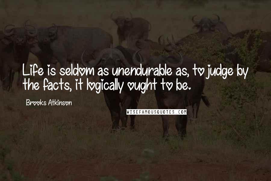 Brooks Atkinson Quotes: Life is seldom as unendurable as, to judge by the facts, it logically ought to be.