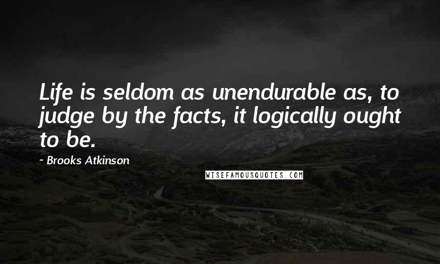 Brooks Atkinson Quotes: Life is seldom as unendurable as, to judge by the facts, it logically ought to be.