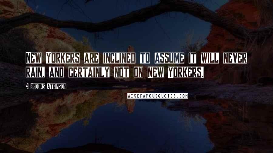 Brooks Atkinson Quotes: New Yorkers are inclined to assume it will never rain, and certainly not on New Yorkers.