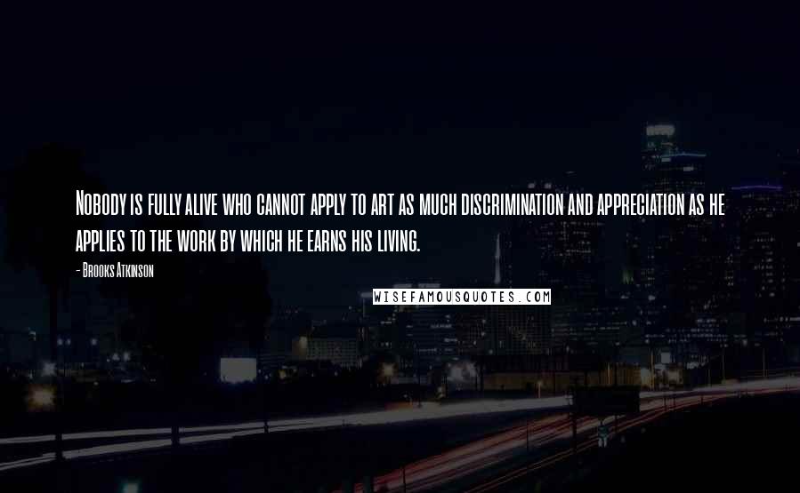 Brooks Atkinson Quotes: Nobody is fully alive who cannot apply to art as much discrimination and appreciation as he applies to the work by which he earns his living.