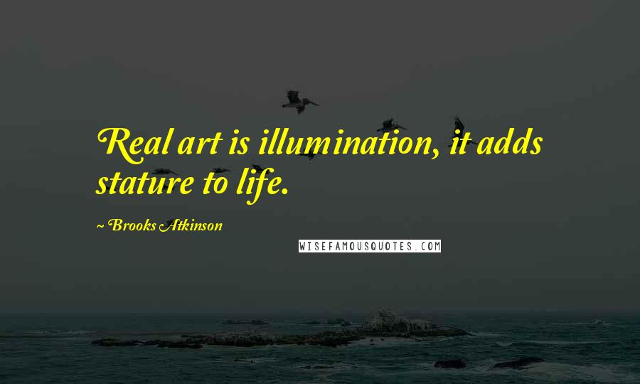 Brooks Atkinson Quotes: Real art is illumination, it adds stature to life.