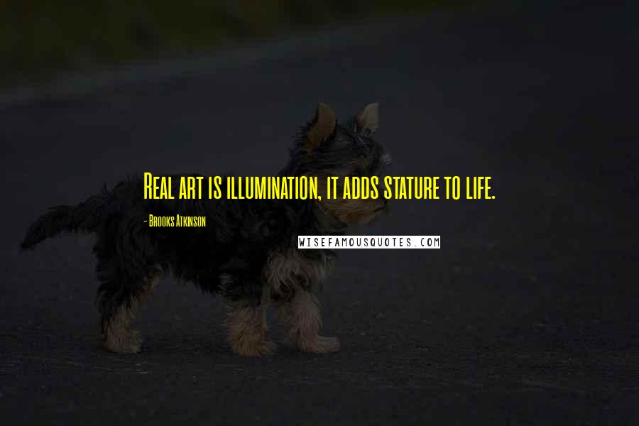 Brooks Atkinson Quotes: Real art is illumination, it adds stature to life.