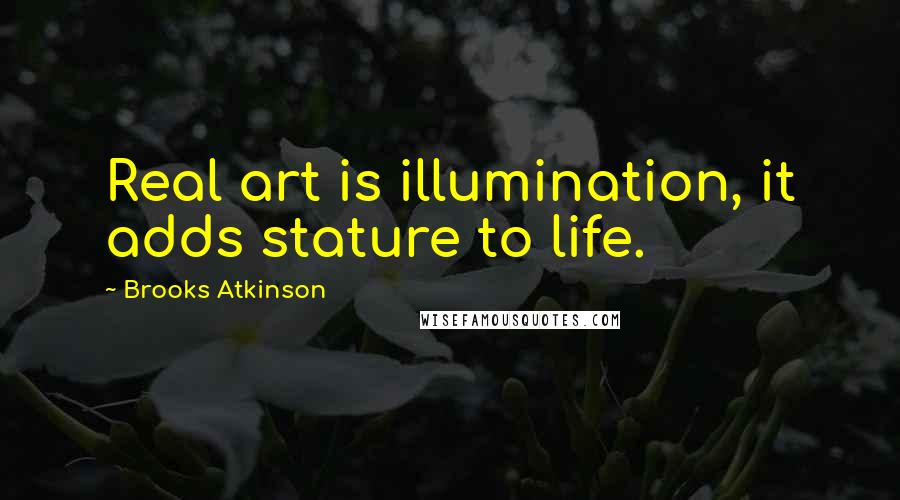 Brooks Atkinson Quotes: Real art is illumination, it adds stature to life.