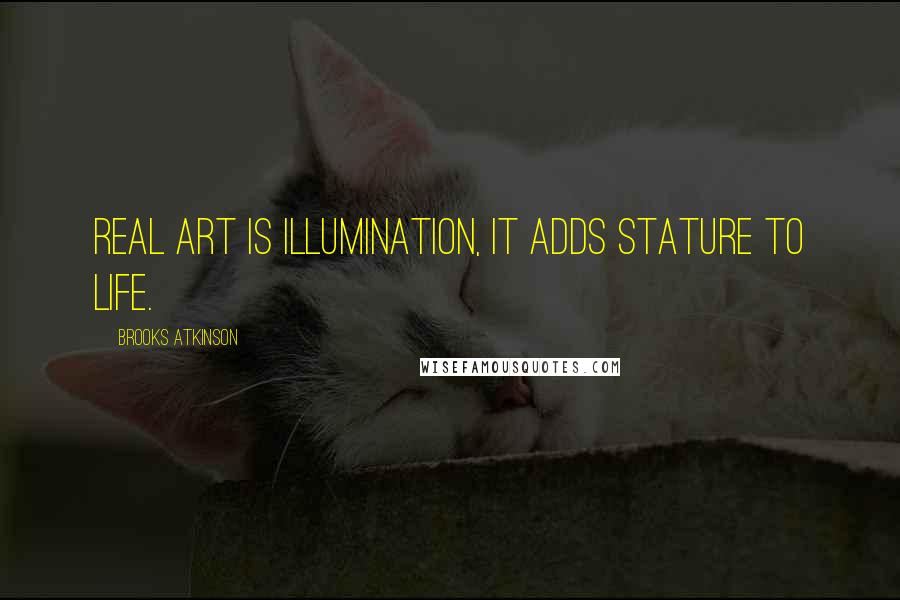 Brooks Atkinson Quotes: Real art is illumination, it adds stature to life.