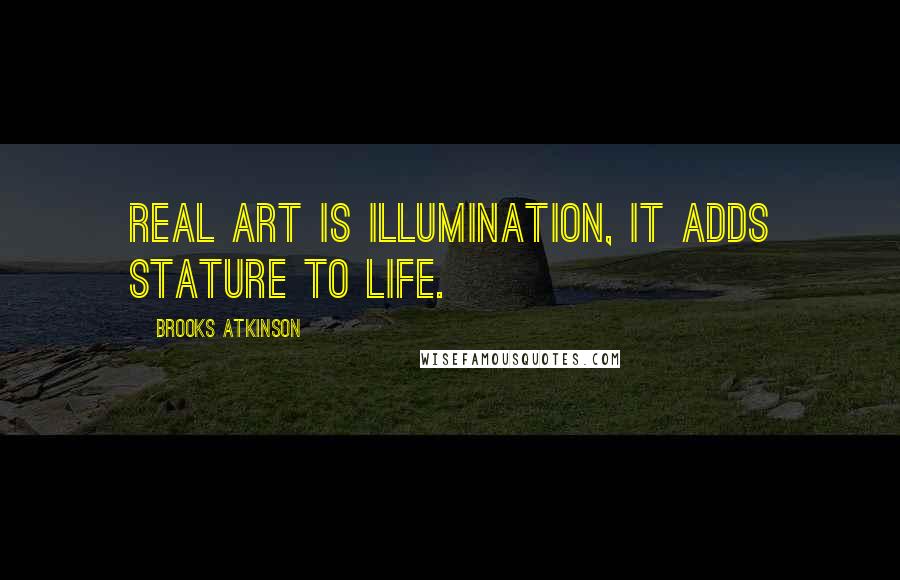 Brooks Atkinson Quotes: Real art is illumination, it adds stature to life.