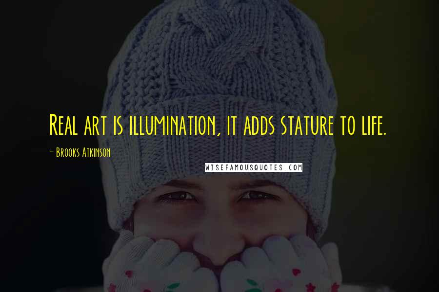 Brooks Atkinson Quotes: Real art is illumination, it adds stature to life.