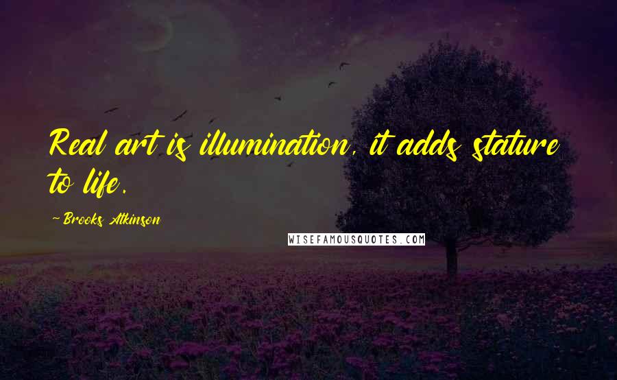 Brooks Atkinson Quotes: Real art is illumination, it adds stature to life.