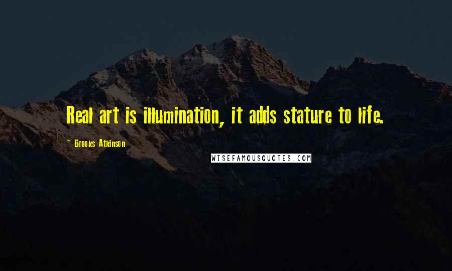 Brooks Atkinson Quotes: Real art is illumination, it adds stature to life.