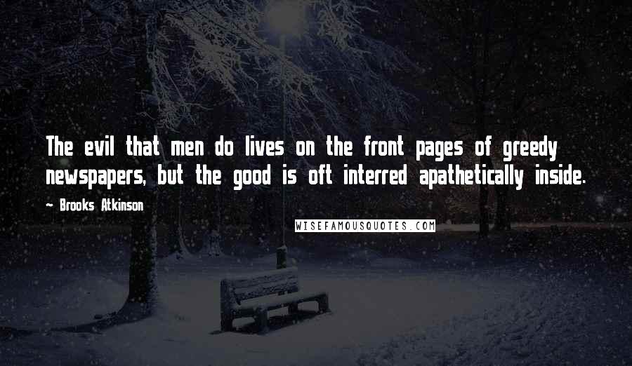 Brooks Atkinson Quotes: The evil that men do lives on the front pages of greedy newspapers, but the good is oft interred apathetically inside.