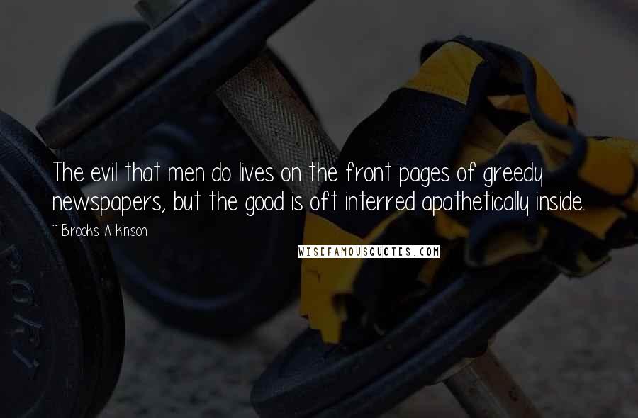 Brooks Atkinson Quotes: The evil that men do lives on the front pages of greedy newspapers, but the good is oft interred apathetically inside.