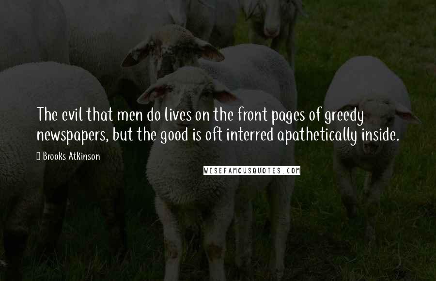 Brooks Atkinson Quotes: The evil that men do lives on the front pages of greedy newspapers, but the good is oft interred apathetically inside.