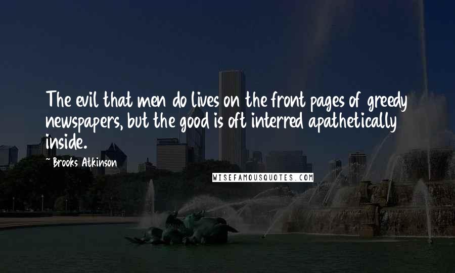 Brooks Atkinson Quotes: The evil that men do lives on the front pages of greedy newspapers, but the good is oft interred apathetically inside.