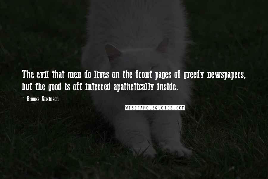 Brooks Atkinson Quotes: The evil that men do lives on the front pages of greedy newspapers, but the good is oft interred apathetically inside.