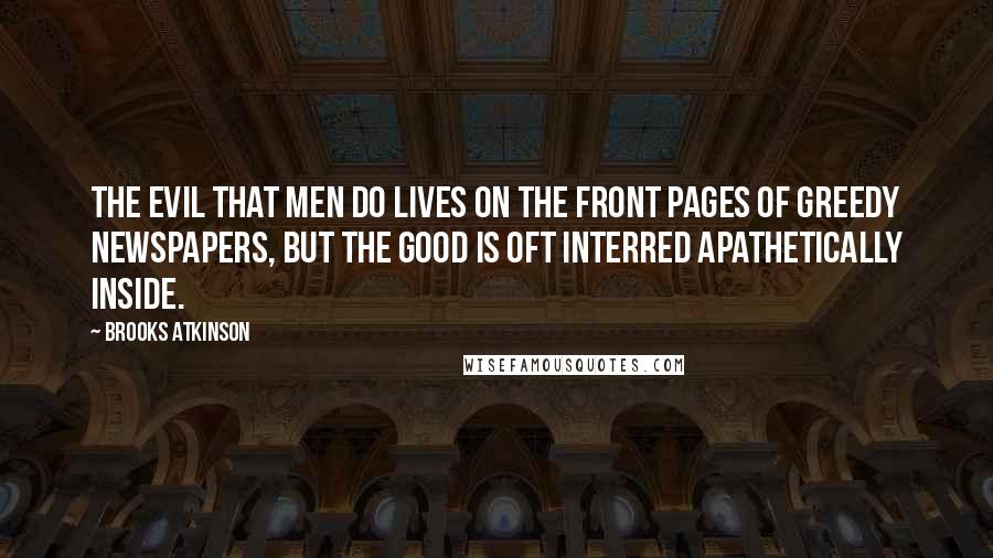 Brooks Atkinson Quotes: The evil that men do lives on the front pages of greedy newspapers, but the good is oft interred apathetically inside.