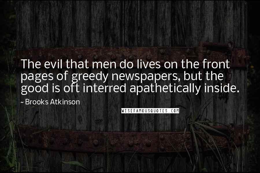 Brooks Atkinson Quotes: The evil that men do lives on the front pages of greedy newspapers, but the good is oft interred apathetically inside.