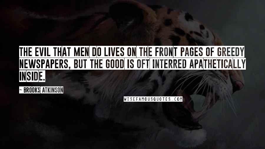 Brooks Atkinson Quotes: The evil that men do lives on the front pages of greedy newspapers, but the good is oft interred apathetically inside.