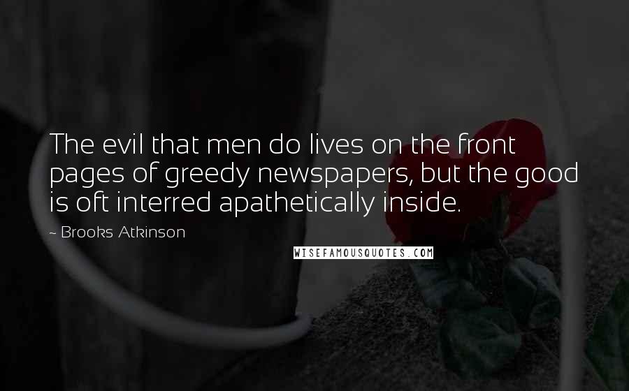 Brooks Atkinson Quotes: The evil that men do lives on the front pages of greedy newspapers, but the good is oft interred apathetically inside.