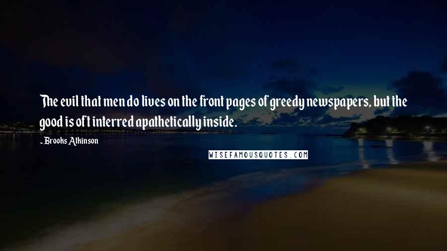 Brooks Atkinson Quotes: The evil that men do lives on the front pages of greedy newspapers, but the good is oft interred apathetically inside.