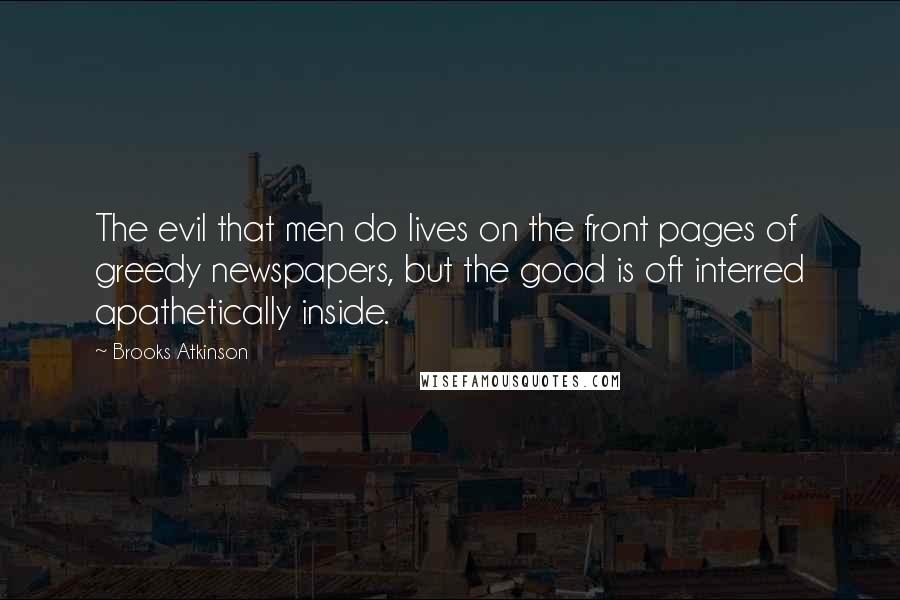 Brooks Atkinson Quotes: The evil that men do lives on the front pages of greedy newspapers, but the good is oft interred apathetically inside.